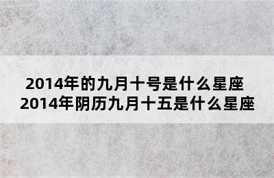 2014年的九月十号是什么星座 2014年阴历九月十五是什么星座